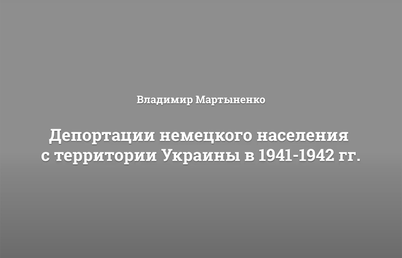СМОТРИТЕ ВИДЕО: Лекция Владимира Мартыненко «Депортации немецкого населения с территории Украины в 1941-1942 гг».
